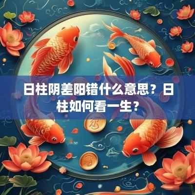 日柱阴差阳错什么意思？日柱如何看一生？