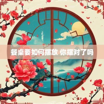 餐桌要如何摆放 你摆对了吗