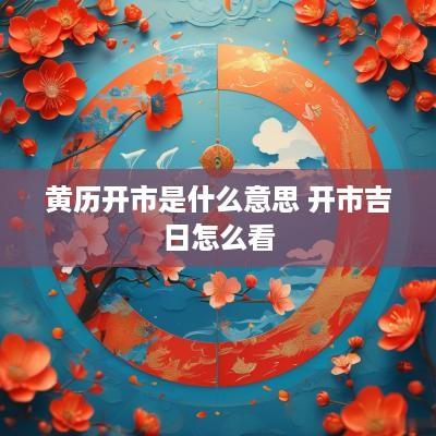 黄历开市是什么意思 开市吉日怎么看