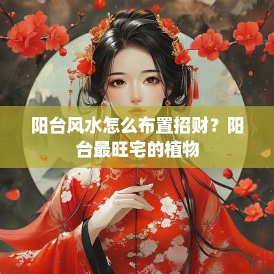 阳台风水怎么布置招财？阳台最旺宅的植物