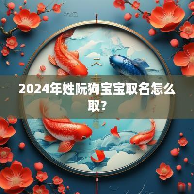 2025年姓阮狗宝宝取名怎么取？