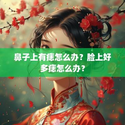 鼻子上有痣怎么办？脸上好多痣怎么办？
