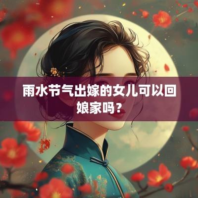 雨水节气出嫁的女儿可以回娘家吗？