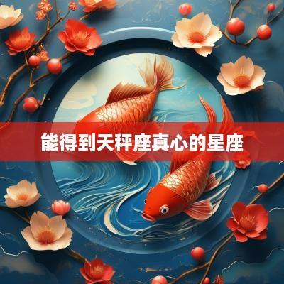 能得到天秤座真心的星座