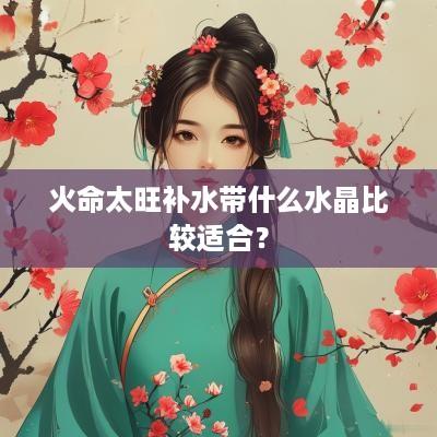 火命太旺补水带什么水晶比较适合？