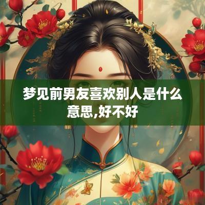 梦见前男友喜欢别人是什么意思,好不好