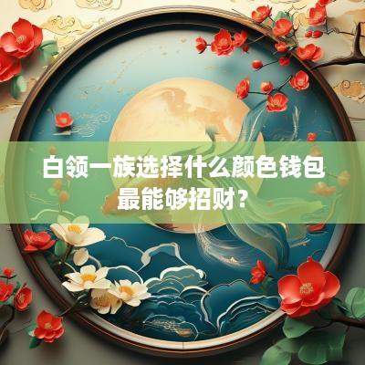 白领一族选择什么颜色钱包最能够招财？