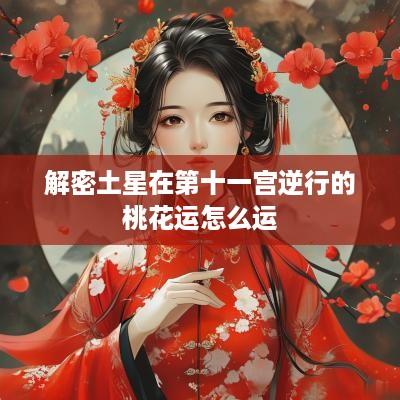 解密土星在第十一宫逆行的桃花运怎么运