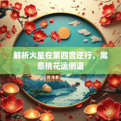 解析火星在第四宫逆行，寓意桃花运倒退