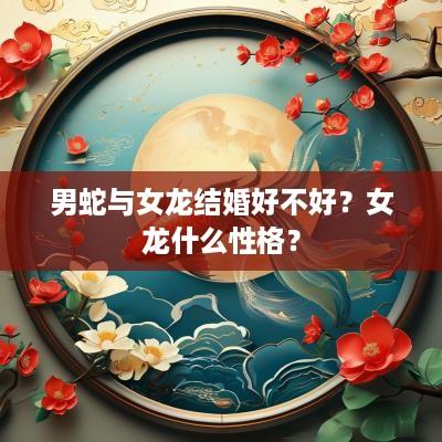 男蛇与女龙结婚好不好？女龙什么性格？
