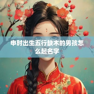申时出生五行缺木的男孩怎么起名字