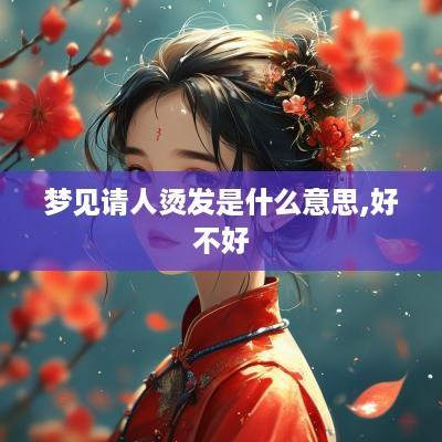 梦见请人烫发是什么意思,好不好