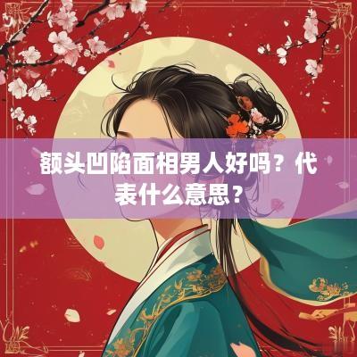 额头凹陷面相男人好吗？代表什么意思？