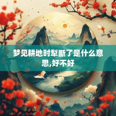 梦见耕地时犁断了是什么意思,好不好