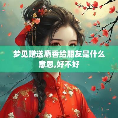 梦见赠送麝香给朋友是什么意思,好不好