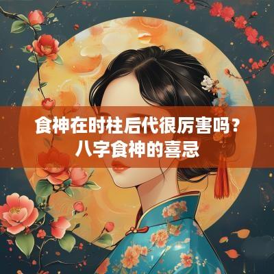 食神在时柱后代很厉害吗？八字食神的喜忌