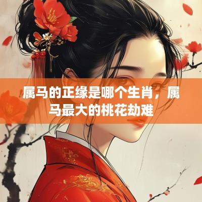 属马的正缘是哪个生肖，属马最大的桃花劫难