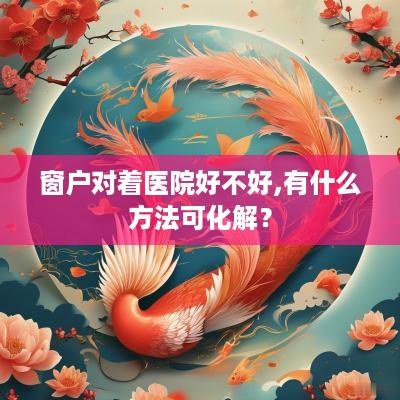 窗户对着医院好不好,有什么方法可化解？