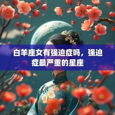 白羊座女有强迫症吗，强迫症最严重的星座