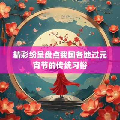 精彩纷呈盘点我国各地过元宵节的传统习俗