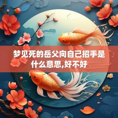 梦见死的岳父向自己招手是什么意思,好不好