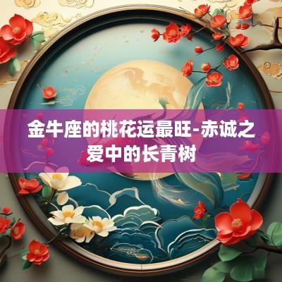 金牛座的桃花运最旺-赤诚之爱中的长青树