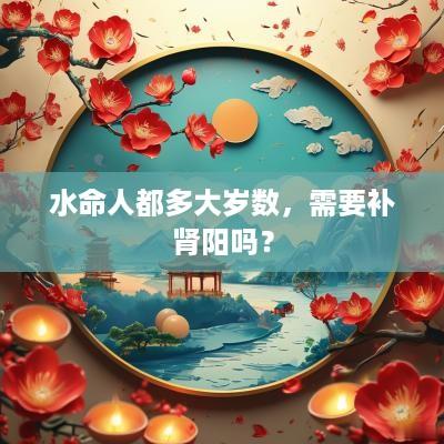 水命人都多大岁数，需要补肾阳吗？