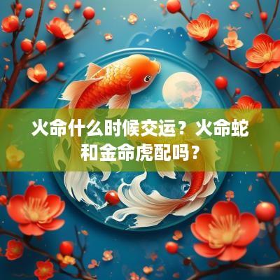 火命什么时候交运？火命蛇和金命虎配吗？
