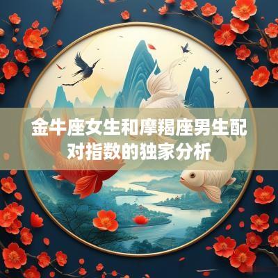 金牛座女生和摩羯座男生配对指数的独家分析