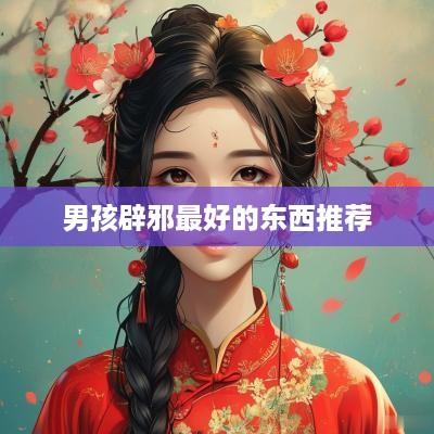 男孩辟邪最好的东西推荐