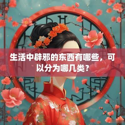 生活中辟邪的东西有哪些，可以分为哪几类？