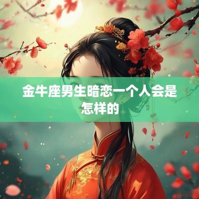 金牛座男生暗恋一个人会是怎样的