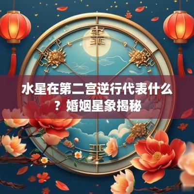 水星在第二宫逆行代表什么？婚姻星象揭秘
