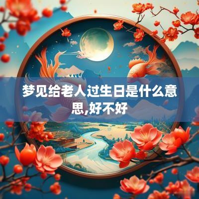 梦见给老人过生日是什么意思,好不好