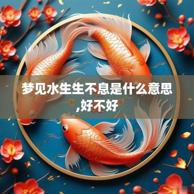 梦见水生生不息是什么意思,好不好