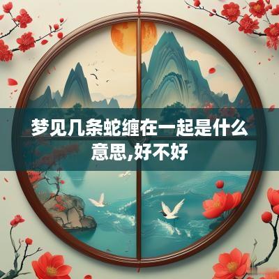 梦见几条蛇缠在一起是什么意思,好不好