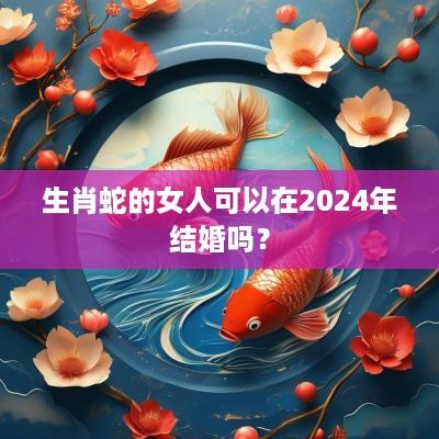 生肖蛇的女人可以在2025年结婚吗？