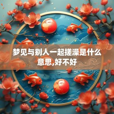 梦见与别人一起搓澡是什么意思,好不好