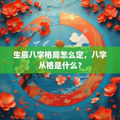 生辰八字格局怎么定，八字从格是什么？