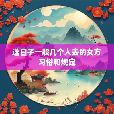送日子一般几个人去的女方习俗和规定