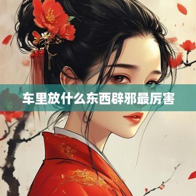 车里放什么东西辟邪最厉害