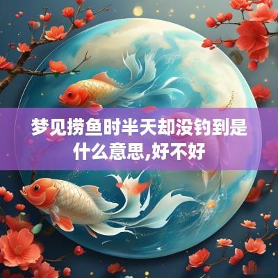 梦见捞鱼时半天却没钓到是什么意思,好不好
