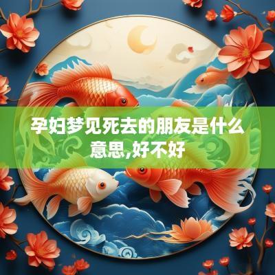 孕妇梦见死去的朋友是什么意思,好不好