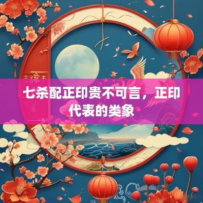 七杀配正印贵不可言，正印代表的类象