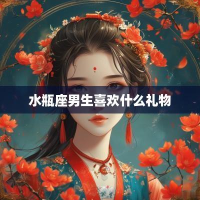 水瓶座男生喜欢什么礼物