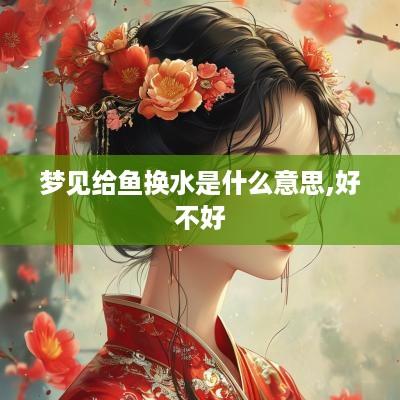 梦见给鱼换水是什么意思,好不好