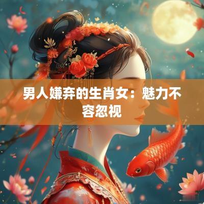 男人嫌弃的生肖女：魅力不容忽视