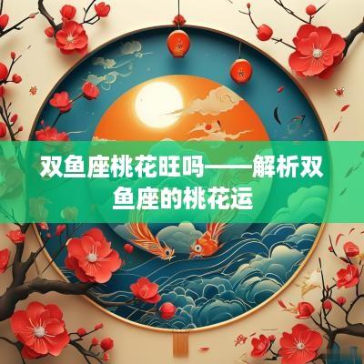 双鱼座桃花旺吗——解析双鱼座的桃花运