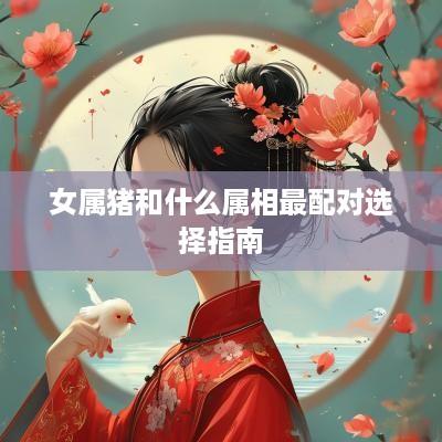 女属猪和什么属相最配对选择指南