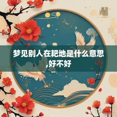 梦见别人在耙地是什么意思,好不好